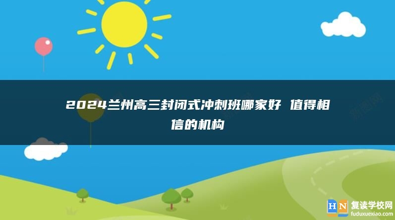 2024蘭州高三封閉式?jīng)_刺班哪家好 值得相信的機(jī)構(gòu)