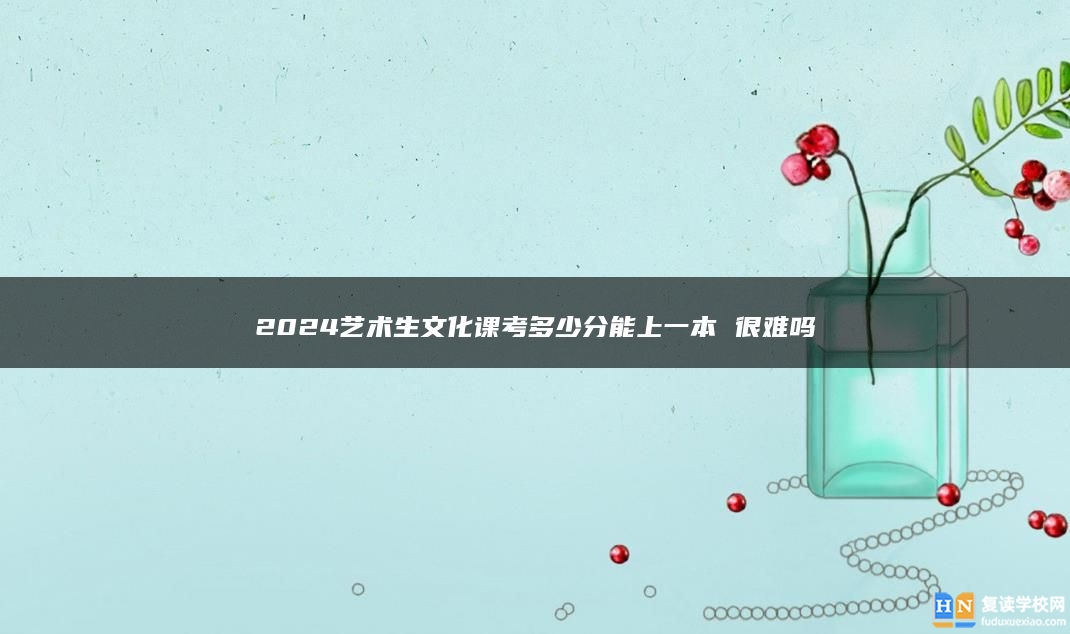 2024藝術(shù)生文化課考多少分能上一本 很難嗎