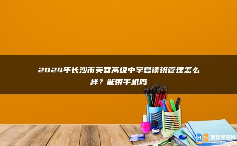 2024年長(zhǎng)沙市芙蓉高級(jí)中學(xué)復(fù)讀班管理怎么樣？能帶手機(jī)嗎