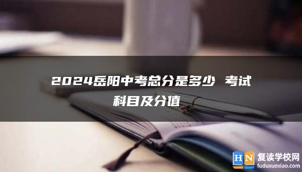 2024岳陽(yáng)中考總分是多少 考試科目及分值 