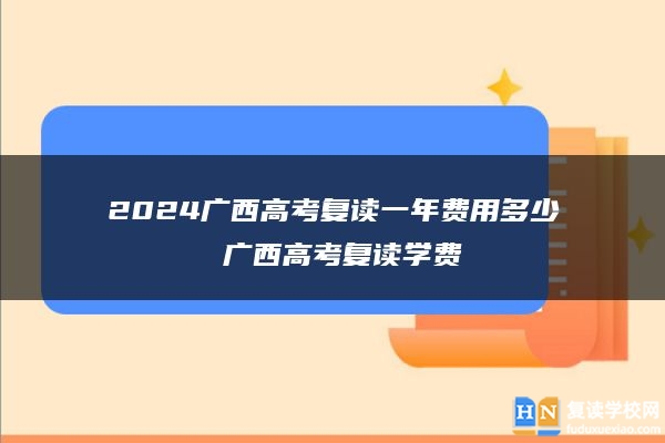 2024廣西高考復(fù)讀一年費用多少 廣西高考復(fù)讀學(xué)費