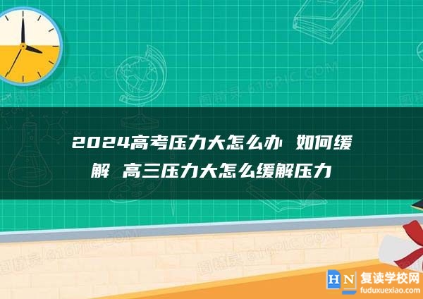 2024高考?jí)毫Υ笤趺崔k 如何緩解 高三壓力大怎么緩解壓力
