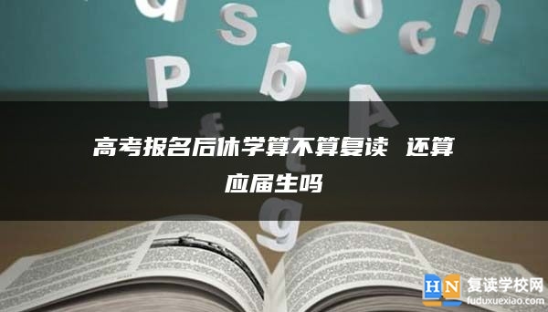 高考報名后休學(xué)算不算復(fù)讀 還算應(yīng)屆生嗎