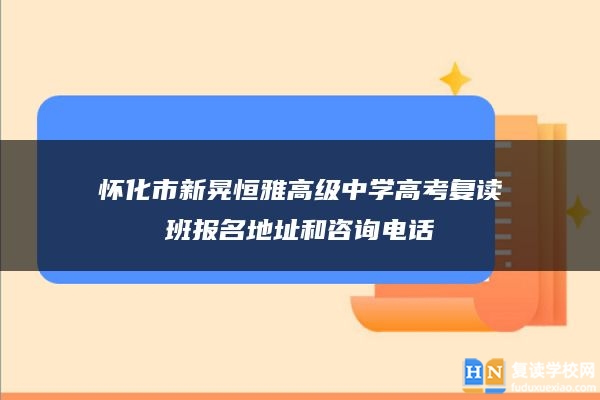 懷化市新晃恒雅高級中學高考復讀班報名地址和咨詢電話