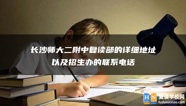 長(zhǎng)沙師大二附中復(fù)讀部的詳細(xì)地址以及招生辦的聯(lián)系電話