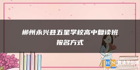 郴州永興縣五星學校高中復讀班報名方式