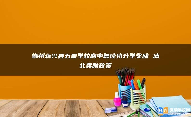 郴州永興縣五星學(xué)校高中復(fù)讀班升學(xué)獎勵 清北獎勵政策