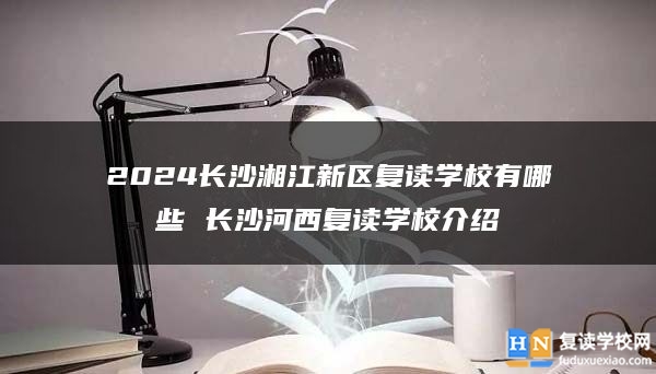 2024長(zhǎng)沙湘江新區(qū)復(fù)讀學(xué)校有哪些 長(zhǎng)沙河西復(fù)讀學(xué)校介紹