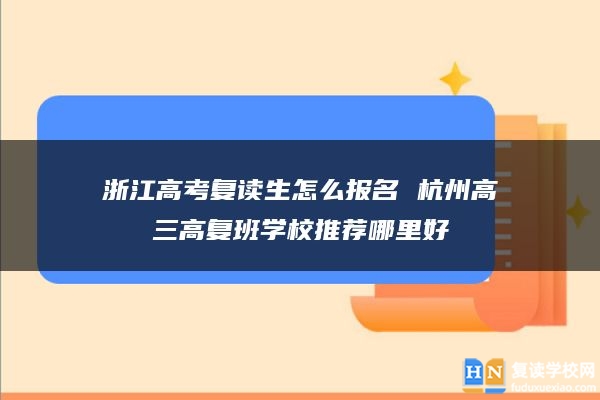 浙江高考復讀生怎么報名 杭州高三高復班學校推薦哪里好