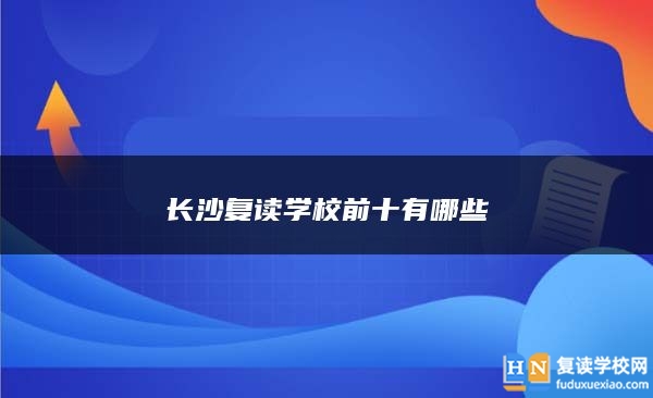 長(zhǎng)沙復(fù)讀學(xué)校前十有哪些