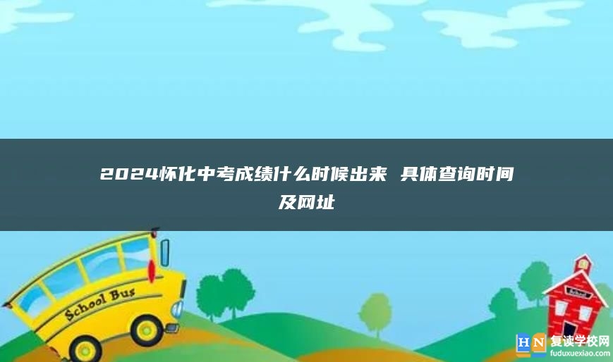 2024懷化中考成績(jī)什么時(shí)候出來(lái) 具體查詢時(shí)間及網(wǎng)址