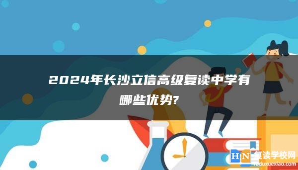 2024年長(zhǎng)沙立信高級(jí)復(fù)讀中學(xué)有哪些優(yōu)勢(shì)?