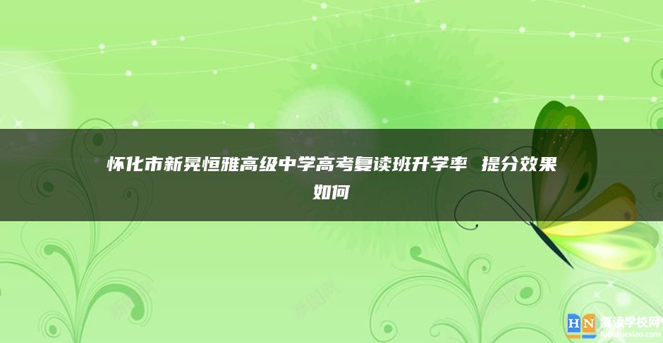懷化市新晃恒雅高級中學高考復讀班升學率 提分效果如何