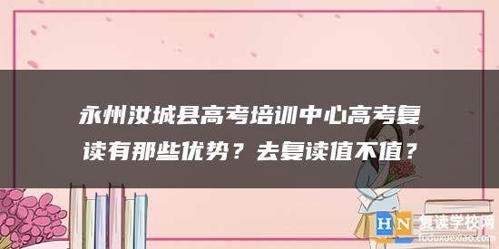 永州汝城縣高考培訓中心高考復讀有那些優(yōu)勢？去復讀值不值？