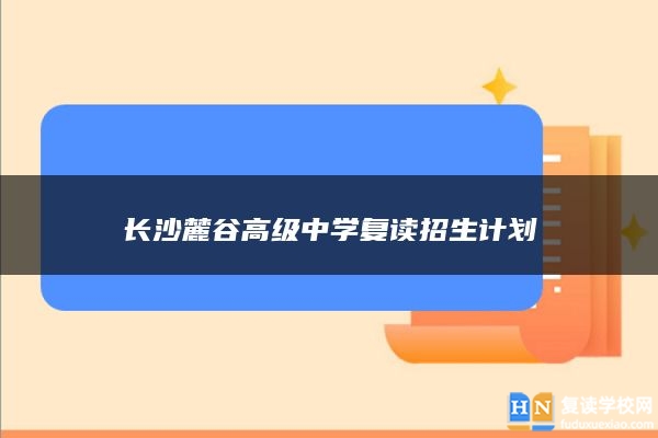 長沙麓谷高級中學(xué)復(fù)讀招生計(jì)劃