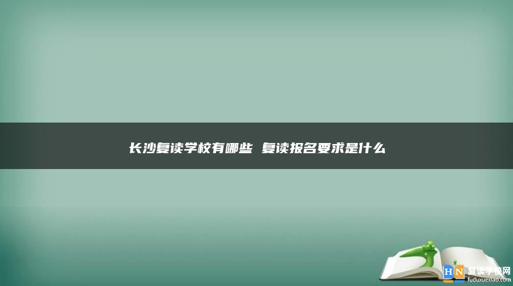 長沙復(fù)讀學(xué)校有哪些 復(fù)讀報名要求是什么