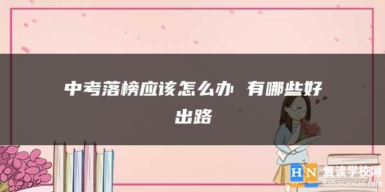 中考落榜應(yīng)該怎么辦 有哪些好出路