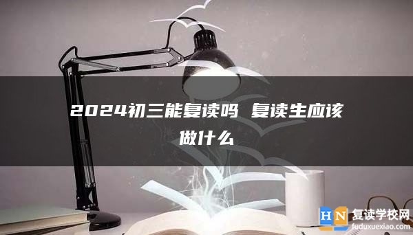 2024初三能復(fù)讀嗎 復(fù)讀生應(yīng)該做什么