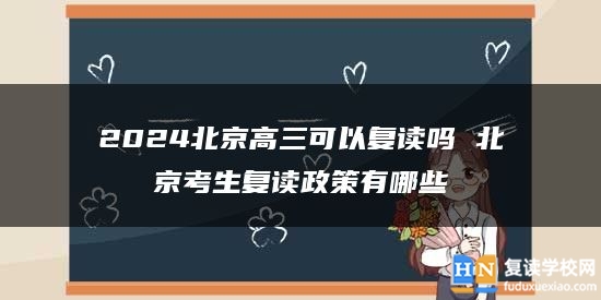 2024北京高三可以復(fù)讀嗎 北京考生復(fù)讀政策有哪些
