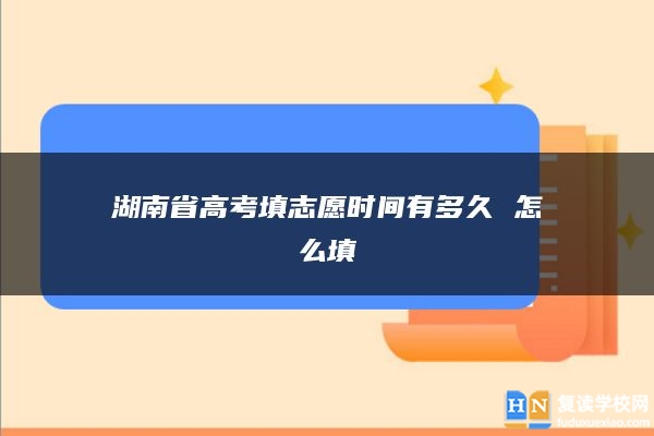 湖南省高考填志愿時(shí)間有多久 怎么填