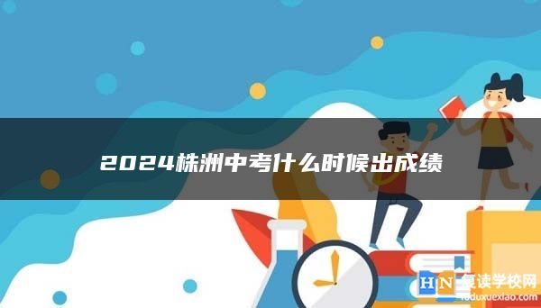 2024株洲中考什么時(shí)候出成績(jī)