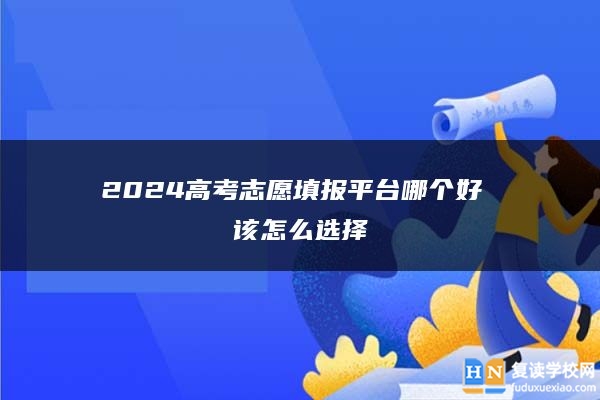 2024高考志愿填報**臺哪個好 該怎么選擇