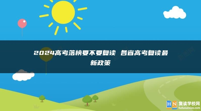 2024高考落榜要不要復(fù)讀 各省高考復(fù)讀最新政策