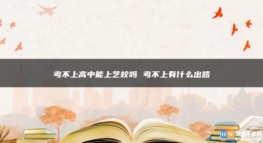 考不上高中能上藝校嗎 考不上有什么出路