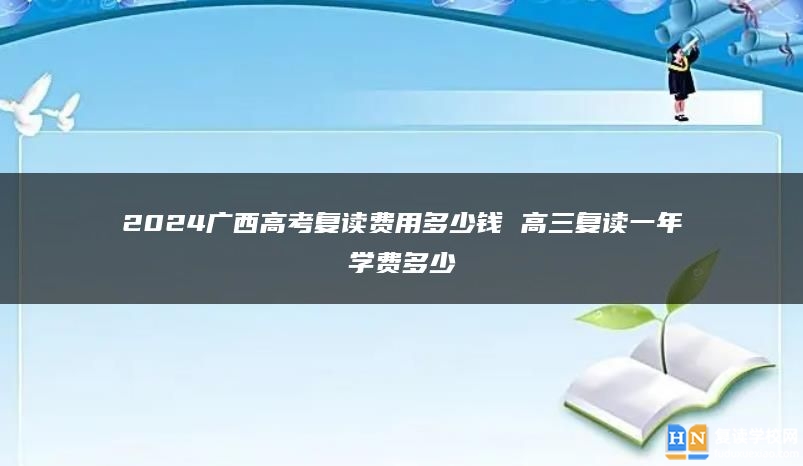 2024廣西高考復讀費用多少錢 高三復讀一年學費多少