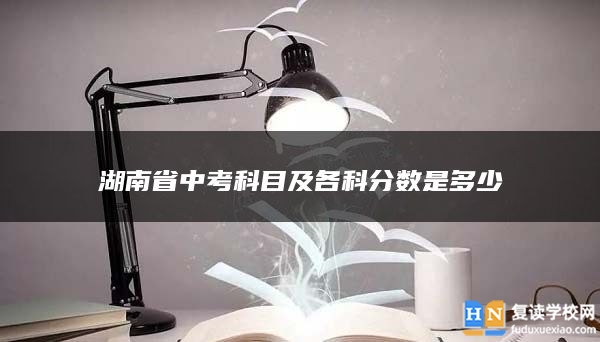 湖南省中考科目及各科分?jǐn)?shù)是多少