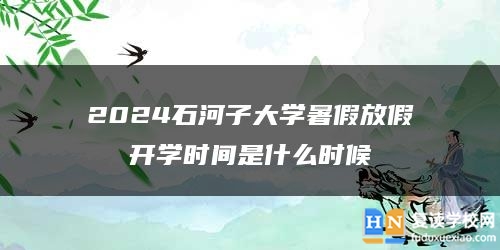 2024石河子大學(xué)暑假放假開學(xué)時間是什么時候