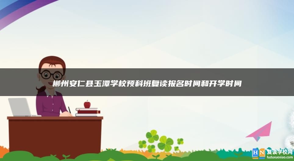 郴州安仁縣玉潭學(xué)校預(yù)科班復(fù)讀報(bào)名時(shí)間和開學(xué)時(shí)間