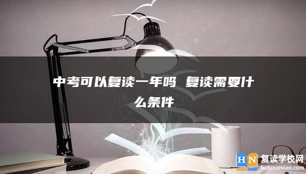 中考可以復(fù)讀一年嗎 復(fù)讀需要什么條件