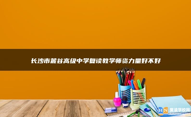 長(zhǎng)沙市麓谷高級(jí)中學(xué)復(fù)讀教學(xué)師資力量好不好