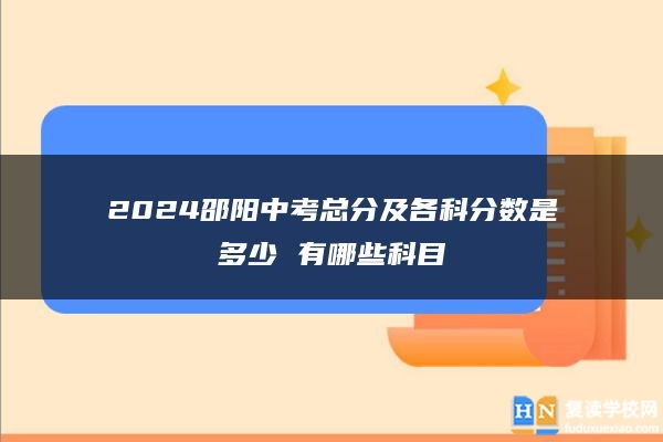 2024邵陽中考總分及各科分數是多少 有哪些科目