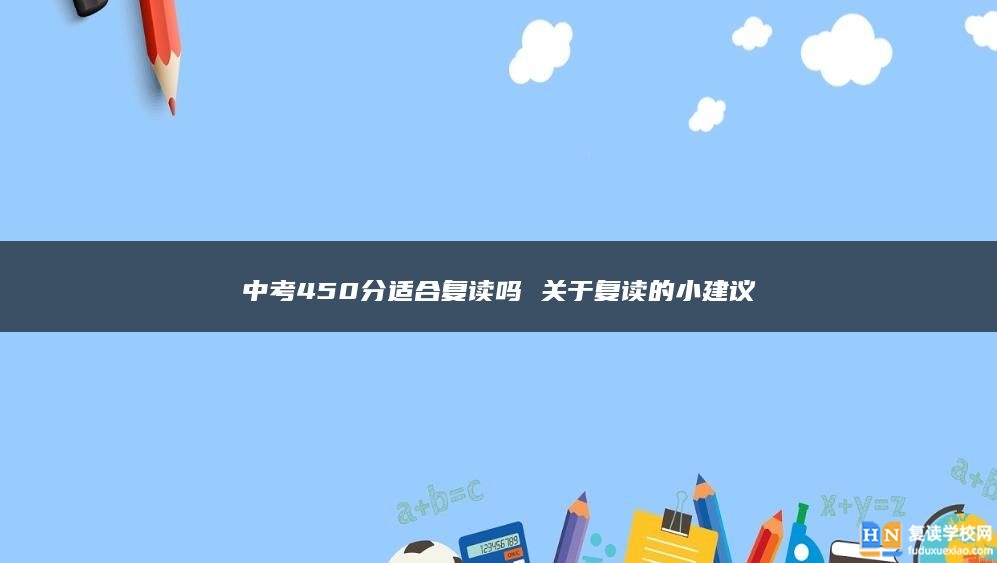 中考450分適合復(fù)讀嗎 關(guān)于復(fù)讀的小建議