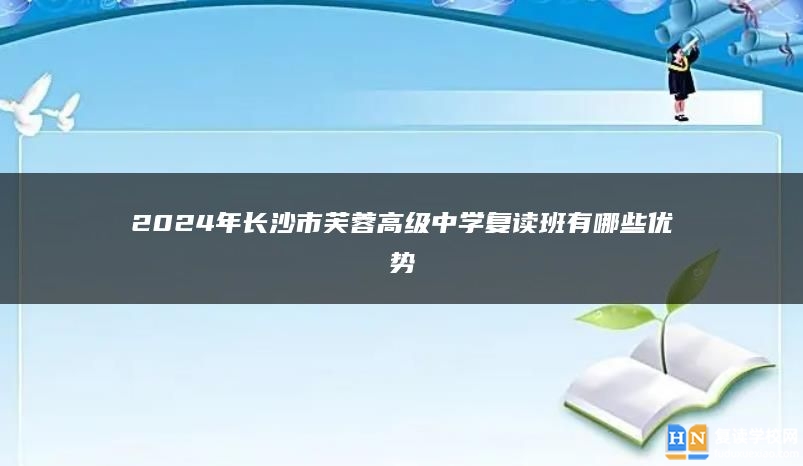 2024年長(zhǎng)沙市芙蓉高級(jí)中學(xué)復(fù)讀班有哪些優(yōu)勢(shì)