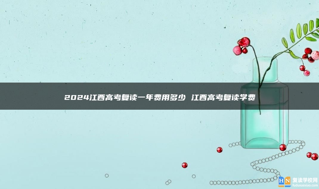 2024江西高考復(fù)讀一年費(fèi)用多少 江西高考復(fù)讀學(xué)費(fèi)