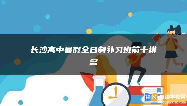 長(zhǎng)沙高中暑假全日制補(bǔ)習(xí)班前十排名