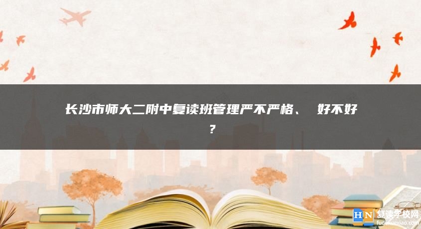 長(zhǎng)沙市師大二附中復(fù)讀班管理嚴(yán)不嚴(yán)格、 好不好？