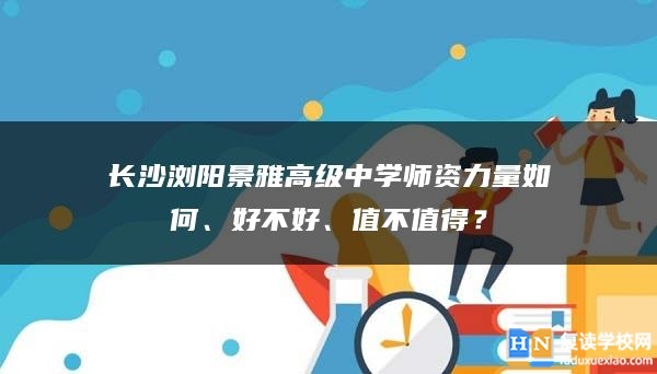 長沙瀏陽景雅高級中學(xué)師資力量如何、好不好、值不值得？