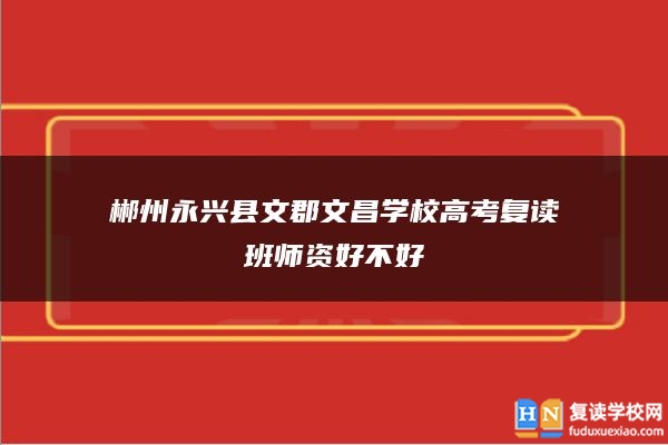 郴州永興縣文郡文昌學校高考復讀班師資好不好