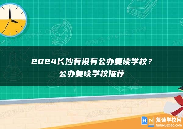 2024長沙有沒有公辦復(fù)讀學校？公辦復(fù)讀學校推薦
