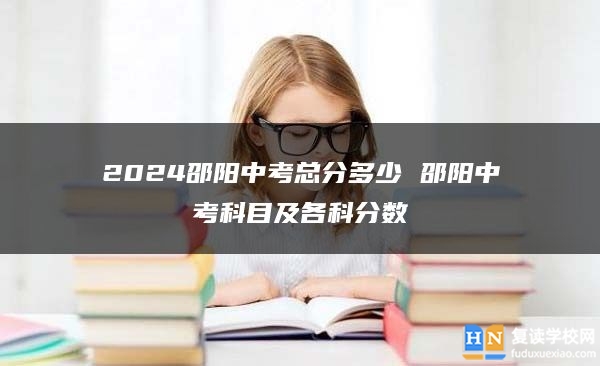 2024邵陽(yáng)中考總分多少 邵陽(yáng)中考科目及各科分?jǐn)?shù)