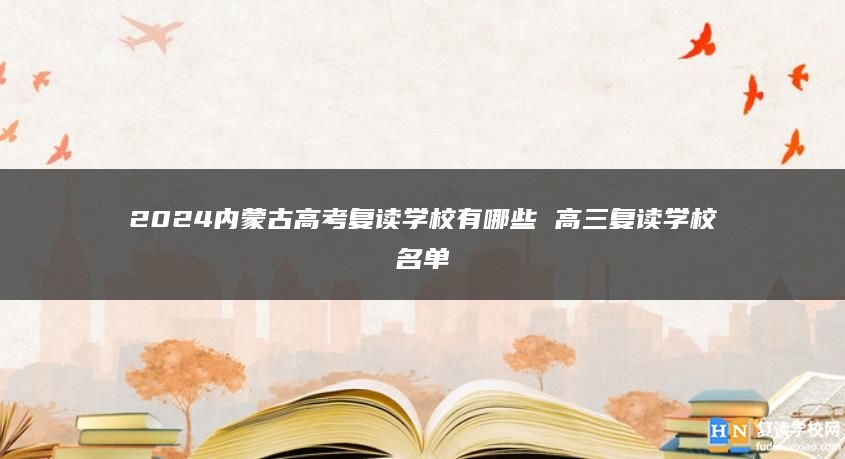 2024內(nèi)蒙古高考復(fù)讀學校有哪些 高三復(fù)讀學校名單