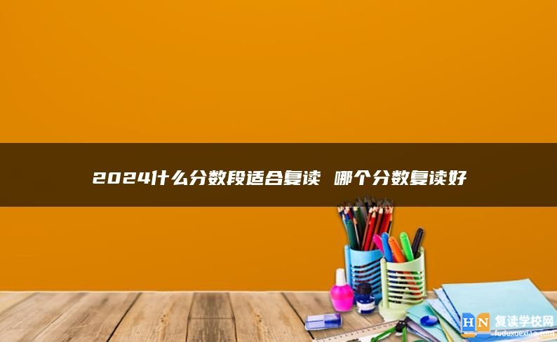 2024什么分?jǐn)?shù)段適合復(fù)讀 哪個(gè)分?jǐn)?shù)復(fù)讀好