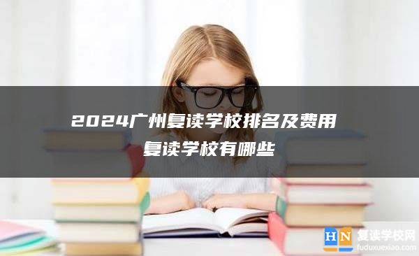 2024廣州復(fù)讀學(xué)校排名及費(fèi)用 復(fù)讀學(xué)校有哪些
