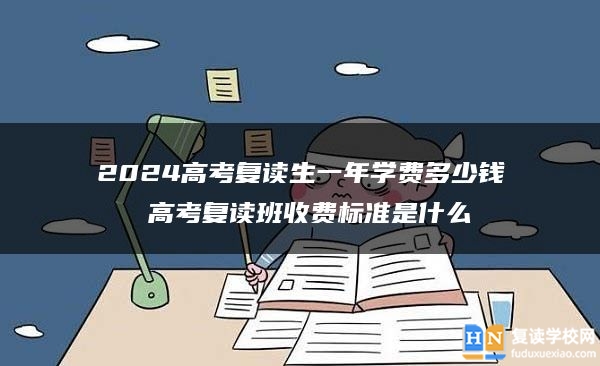 2024高考復(fù)讀生一年學(xué)費多少錢 高考復(fù)讀班收費標準是什么