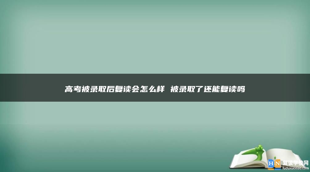 高考被錄取后復(fù)讀會怎么樣 被錄取了還能復(fù)讀嗎