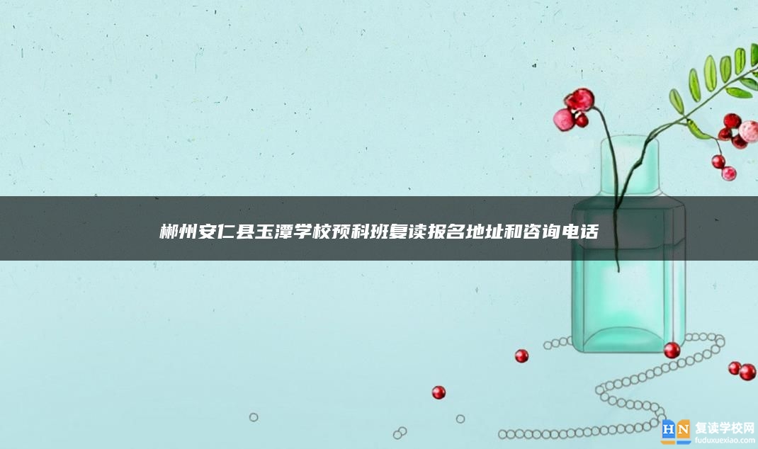 郴州安仁縣玉潭學(xué)校預(yù)科班復(fù)讀報(bào)名地址和咨詢電話